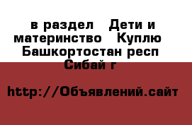  в раздел : Дети и материнство » Куплю . Башкортостан респ.,Сибай г.